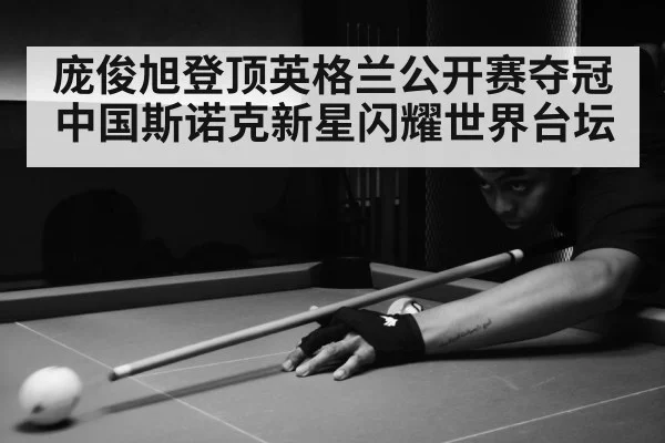 庞俊旭登顶英格兰公开赛夺冠 中国斯诺克新星闪耀世界台坛